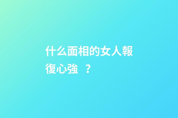 什么面相的女人報復心強？